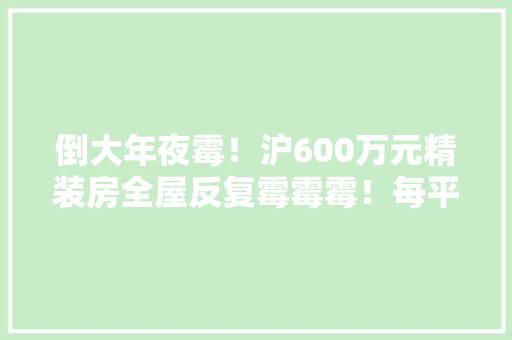 倒大年夜霉！沪600万元精装房全屋反复霉霉霉！每平米装修费6000元换来一次次惊心动魄