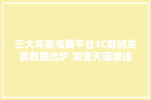 三大年夜电商平台3C数码发卖数据出炉 淘宝天猫增速第一