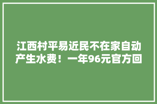 江西村平易近民不在家自动产生水费！一年96元官方回应是基本水费 江西村平易近民不在家自动产生水费！一年96元官方回应是基本水费 智能家居