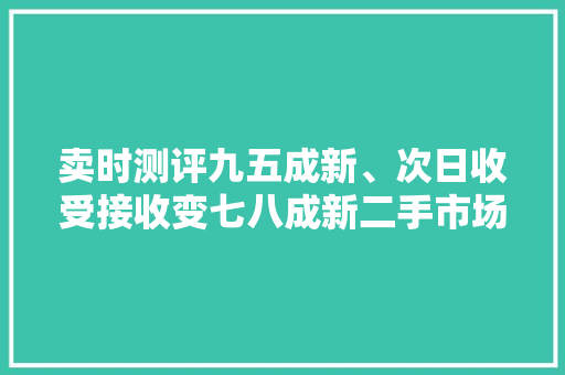 卖时测评九五成新、次日收受接收变七八成新二手市场检测纷乱
