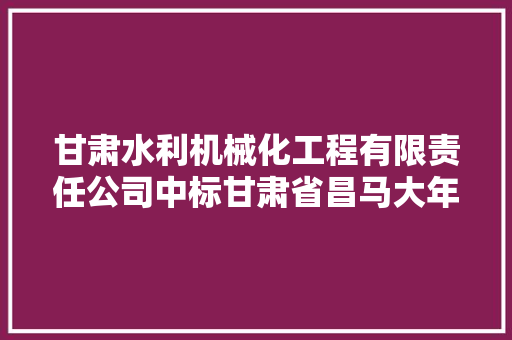 甘肃水利机械化工程有限责任公司中标甘肃省昌马大年夜型灌区“十四五”续建配套与现代化改造项目2024年度实施工程施工第八标段中标价格6250724.86元工期 254 天