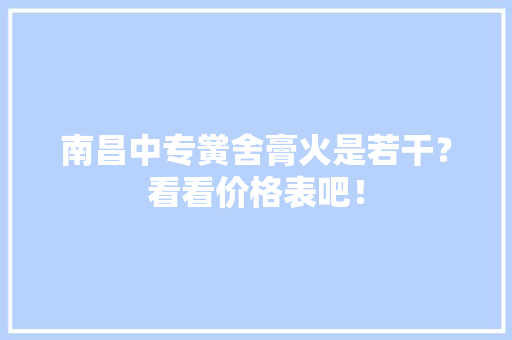 南昌中专黉舍膏火是若干？看看价格表吧！ 南昌中专黉舍膏火是若干？看看价格表吧！ 互联通信