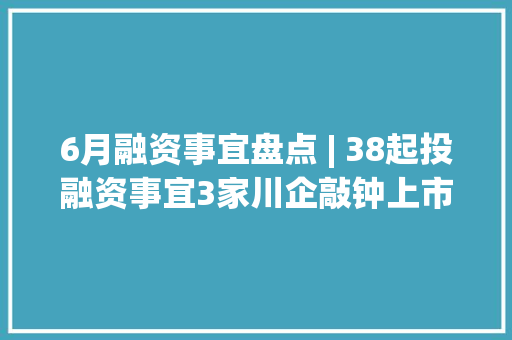 6月融资事宜盘点 | 38起投融资事宜3家川企敲钟上市