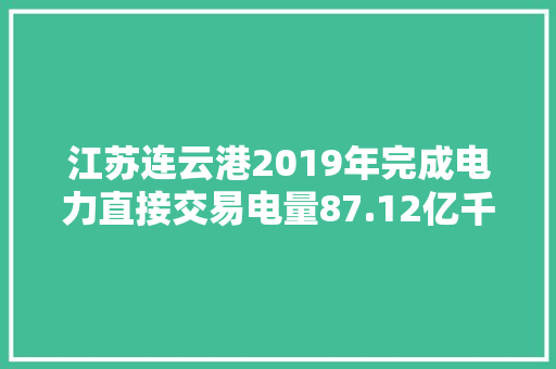 江苏连云港2019年完成电力直接交易电量87.12亿千瓦时 削减企业电费成本2.5亿元 江苏连云港2019年完成电力直接交易电量87.12亿千瓦时 削减企业电费成本2.5亿元 智能家居