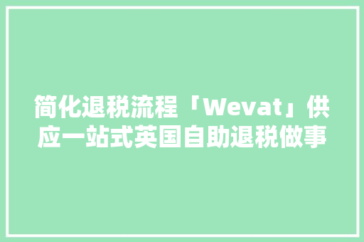 简化退税流程「Wevat」供应一站式英国自助退税做事
