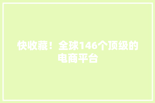 快收藏！全球146个顶级的电商平台 快收藏！全球146个顶级的电商平台 人工智能