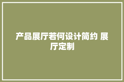 产品展厅若何设计简约 展厅定制 产品展厅若何设计简约 展厅定制 智能家居