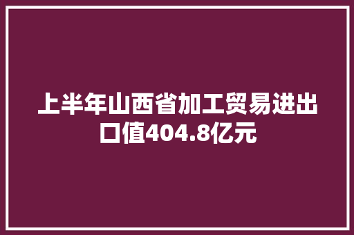 上半年山西省加工贸易进出口值404.8亿元 上半年山西省加工贸易进出口值404.8亿元 智能家居