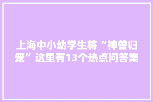 上海中小幼学生将“神兽归笼”这里有13个热点问答集锦 上海中小幼学生将“神兽归笼”这里有13个热点问答集锦 智能科技
