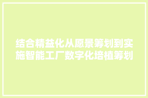 结合精益化从愿景筹划到实施智能工厂数字化培植筹划筹划 结合精益化从愿景筹划到实施智能工厂数字化培植筹划筹划 互联通信