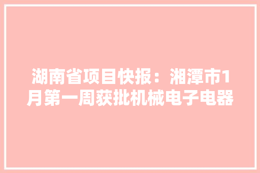 湖南省项目快报：湘潭市1月第一周获批机械电子电器工程项目汇总