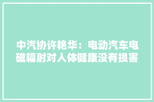 中汽协许艳华：电动汽车电磁辐射对人体健康没有损害