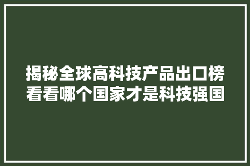 揭秘全球高科技产品出口榜看看哪个国家才是科技强国！