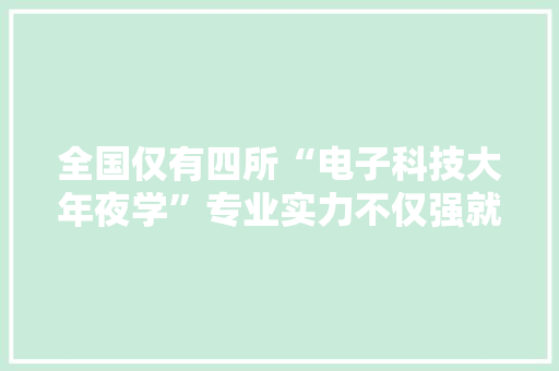 全国仅有四所“电子科技大年夜学”专业实力不仅强就业还有保障！