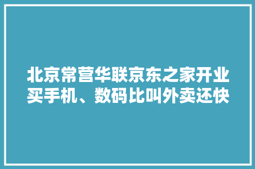 北京常营华联京东之家开业买手机、数码比叫外卖还快