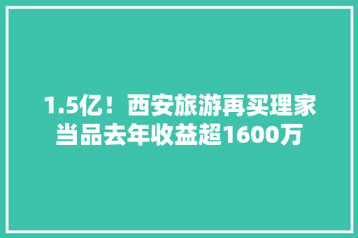 1.5亿！西安旅游再买理家当品去年收益超1600万