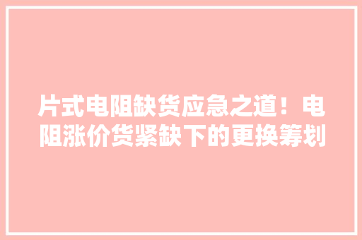 片式电阻缺货应急之道！电阻涨价货紧缺下的更换筹划
