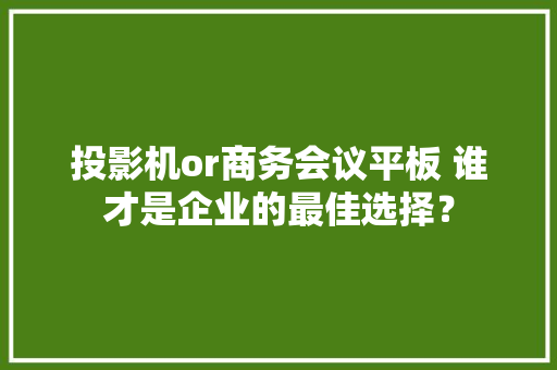 投影机or商务会议平板 谁才是企业的最佳选择？