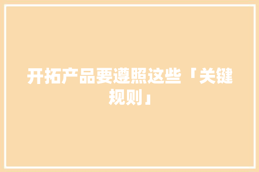 开拓产品要遵照这些「关键规则」