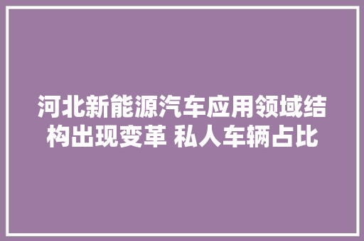 河北新能源汽车应用领域结构出现变革 私人车辆占比高达74%