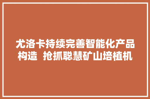 尤洛卡持续完善智能化产品构造  抢抓聪慧矿山培植机遇期