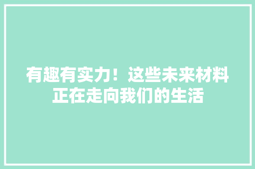 有趣有实力！这些未来材料正在走向我们的生活 有趣有实力！这些未来材料正在走向我们的生活 智能科技