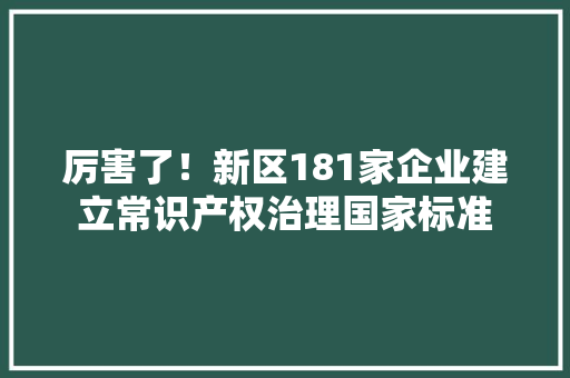 厉害了！新区181家企业建立常识产权治理国家标准