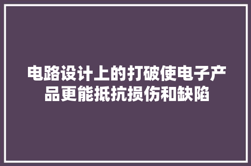 电路设计上的打破使电子产品更能抵抗损伤和缺陷