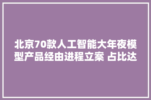 北京70款人工智能大年夜模型产品经由进程立案 占比达全国一半