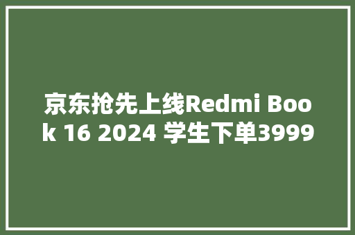 京东抢先上线Redmi Book 16 2024 学生下单3999元可延保至4年