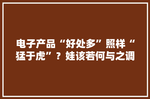 电子产品“好处多”照样“猛于虎”？娃该若何与之调和相处？