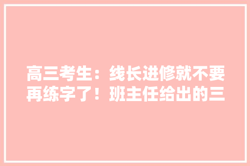 高三考生：线长进修就不要再练字了！班主任给出的三点建议很实用 高三考生：线长进修就不要再练字了！班主任给出的三点建议很实用 人工智能