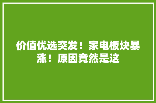 价值优选突发！家电板块暴涨！原因竟然是这