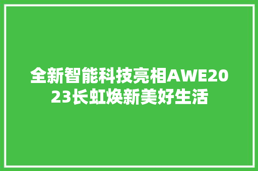 全新智能科技亮相AWE2023长虹焕新美好生活 全新智能科技亮相AWE2023长虹焕新美好生活 智能家居