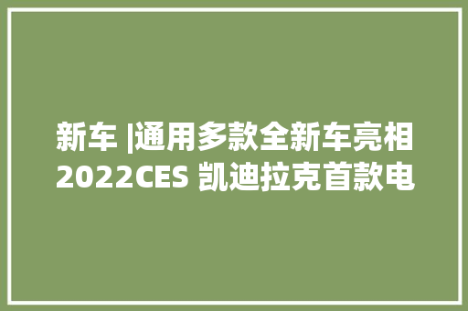 新车 |通用多款全新车亮相2022CES 凯迪拉克首款电动车国内年中交付 新车 |通用多款全新车亮相2022CES 凯迪拉克首款电动车国内年中交付 互联通信