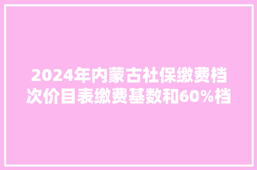 2024年内蒙古社保缴费档次价目表缴费基数和60%档次养老