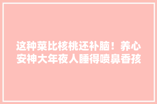 这种菜比核桃还补脑！养心安神大年夜人睡得喷鼻香孩子记性好！