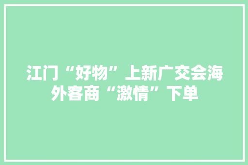 江门“好物”上新广交会海外客商“激情”下单