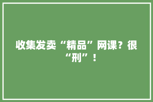 收集发卖“精品”网课？很“刑”！ 收集发卖“精品”网课？很“刑”！ 互联通信