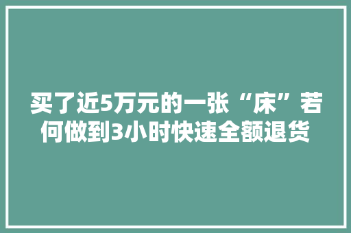 买了近5万元的一张“床”若何做到3小时快速全额退货退款？ 买了近5万元的一张“床”若何做到3小时快速全额退货退款？ 智能家居
