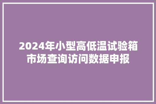 2024年小型高低温试验箱市场查询访问数据申报 2024年小型高低温试验箱市场查询访问数据申报 人工智能