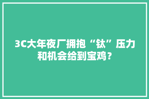 3C大年夜厂拥抱“钛”压力和机会给到宝鸡？ 3C大年夜厂拥抱“钛”压力和机会给到宝鸡？ 智能家居
