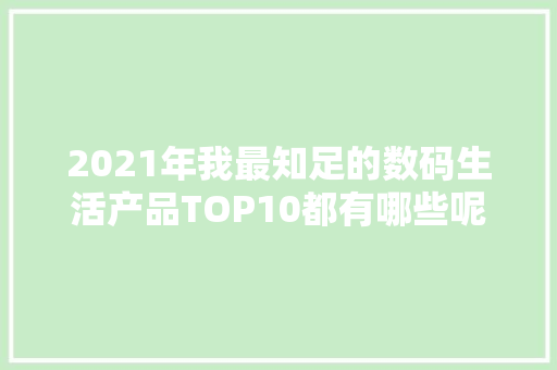 2021年我最知足的数码生活产品TOP10都有哪些呢？