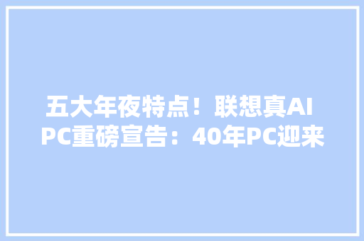 五大年夜特点！联想真AI PC重磅宣告：40年PC迎来真正小我时代 五大年夜特点！联想真AI PC重磅宣告：40年PC迎来真正小我时代 智能科技