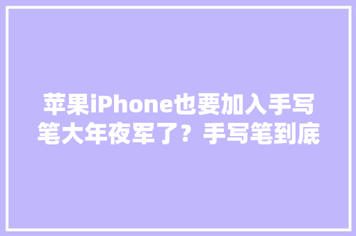 苹果iPhone也要加入手写笔大年夜军了？手写笔到底有多大年夜用？