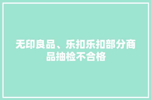 无印良品、乐扣乐扣部分商品抽检不合格 无印良品、乐扣乐扣部分商品抽检不合格 智能家居