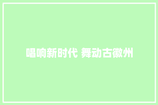 唱响新时代 舞动古徽州