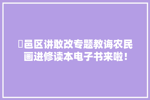 鄠邑区讲敢改专题教诲农民画进修读本电子书来啦！