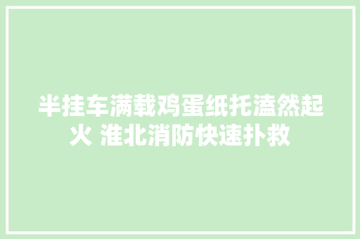半挂车满载鸡蛋纸托溘然起火 淮北消防快速扑救