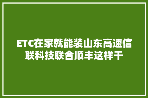 ETC在家就能装山东高速信联科技联合顺丰这样干 ETC在家就能装山东高速信联科技联合顺丰这样干 互联通信